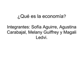 ¿Qué es la economía?
Integrantes: Sofía Aguirre, Agustina
Carabajal, Melany Guiffrey y Magali
Ledvi.
 