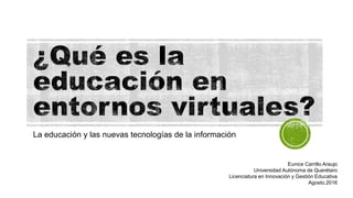 La educación y las nuevas tecnologías de la información
Eunice Carrillo Araujo
Universidad Autónoma de Querétaro
Licenciatura en Innovación y Gestión Educativa
Agosto,2016
 