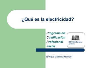 ¿Qué es la electricidad? P rograma de C ualificación P rofesional  I nicial IES Pablo Serrano,  Andorra Enrique Valencia Romeo 