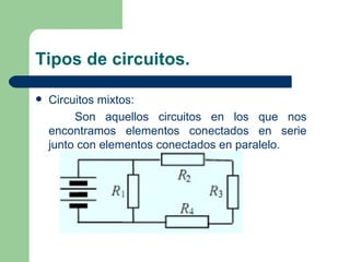 Tipos de circuitos. Circuitos mixtos: Son aquellos circuitos en los que nos encontramos elementos conectados en serie junto con elementos conectados en paralelo. 