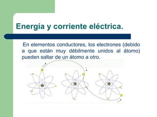 Energía y corriente eléctrica. En elementos conductores, los electrones (debido a que están muy débilmente unidos al átomo) pueden saltar de un átomo a otro. 