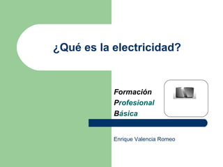 ¿Qué es la electricidad?
Formación
Profesional
Básica
Enrique Valencia Romeo
 