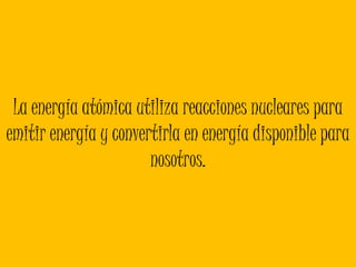 La energía atómica utiliza reacciones nucleares para emitir energía y convertirla en energía disponible para nosotros. 