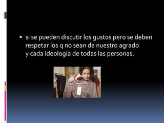  si se pueden discutir los gustos pero se deben
respetar los q no sean de nuestro agrado
y cada ideología de todas las personas.
 