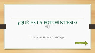 ¿QUÉ ES LA FOTOSÍNTESIS?
• Licenciada Herlinda García Vargas
SIGUIENTE
 
