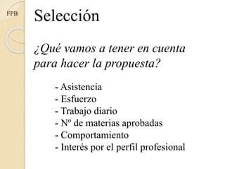 Selección
¿Qué vamos a tener en cuenta
para hacer la propuesta?
FPB
- Asistencia
- Esfuerzo
- Trabajo diario
- Nº de materias aprobadas
- Comportamiento
- Interés por el perfil profesional
 