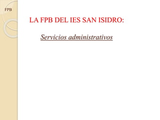 LA FPB DEL IES SAN ISIDRO:
Servicios administrativos
FPB
 