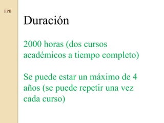 Duración
2000 horas (dos cursos
académicos a tiempo completo)
Se puede estar un máximo de 4
años (se puede repetir una vez
cada curso)
FPB
 