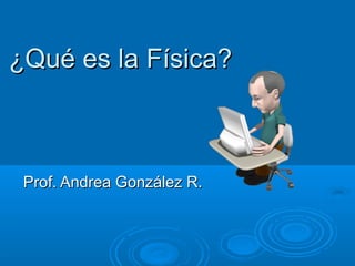 ¿Qué es la Física?¿Qué es la Física?
Prof. Andrea González R.Prof. Andrea González R.
 