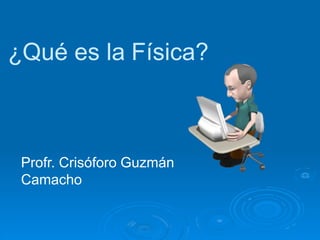 ¿Qué es la Física?
Profr. Crisóforo Guzmán
Camacho
 