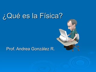 ¿Qué es la Física? Prof. Andrea González R. 