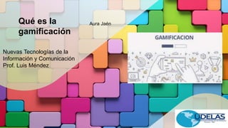 Qué es la
gamificación
Aura Jaén
Nuevas Tecnologías de la
Información y Comunicación
Prof. Luis Méndez
 
