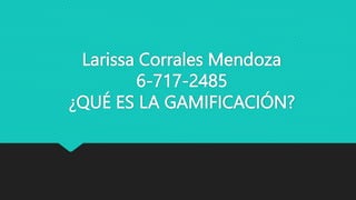 Larissa Corrales Mendoza
6-717-2485
¿QUÉ ES LA GAMIFICACIÓN?
 