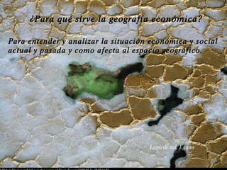¿Para qué sirve la geografía económica? Para entender y analizar la situación económica y social actual y pasada y como afecta al espacio geográfico. Lago de sal, Egipto 