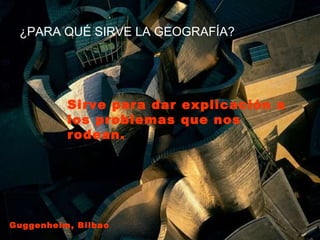 ¿PARA QUÉ SIRVE LA GEOGRAFÍA? Sirve para dar explicación a los problemas que nos rodean. Guggenheim, Bilbao 