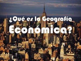 ¿Qué es la Geografía  Económica ? 