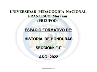 ESPACIO FORMATIVO DE:
HISTORIA DE HONDURAS
SECCIÓN: ¨U¨
AÑO: 2022
Historia de Honduras
 