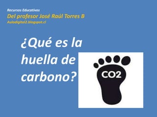 Recursos Educativos
Del profesor José Raúl Torres B
Auladigital2.blogspot.cl
¿Qué es la
huella de
carbono?
 