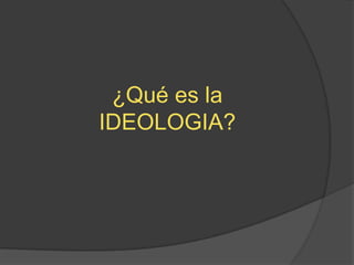 ¿Qué es la
IDEOLOGIA?
 