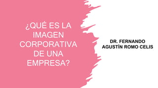 ¿QUÉ ES LA
IMAGEN
CORPORATIVA
DE UNA
EMPRESA?
DR. FERNANDO
AGUSTÍN ROMO CELIS
 