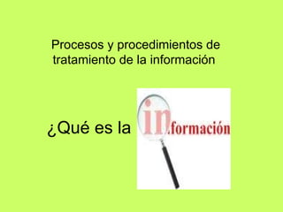 ¿Qué es la  ? Procesos y procedimientos de tratamiento de la información  
