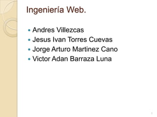 Ingeniería Web. Andres Villezcas Jesus Ivan Torres Cuevas Jorge Arturo Martinez Cano Victor AdanBarraza Luna 1 