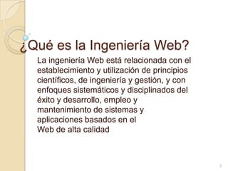 ¿Qué es la Ingeniería Web?La ingeniería Web está relacionada con el establecimiento y utilización de principioscientíficos, de ingeniería y gestión, y con enfoques sistemáticos y disciplinados deléxito y desarrollo, empleo y mantenimiento de sistemas y aplicaciones basados en elWeb de alta calidad3