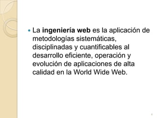 La ingeniería web es la aplicación de metodologías sistemáticas, disciplinadas y cuantificables al desarrollo eficiente, operación y evolución de aplicaciones de alta calidad en la World Wide Web.4