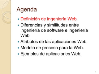 AgendaDefinición de ingeniería Web.Diferencias y similitudes entre ingeniería de software e ingeniería Web.Atributos de las aplicaciones Web.Modelo de proceso para la Web.Ejemplos de aplicaciones Web.6