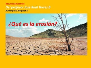 ¿Qué es la erosión?
Recursos Educativos
Del profesor José Raúl Torres B
Auladigital2.blogspot.cl
 