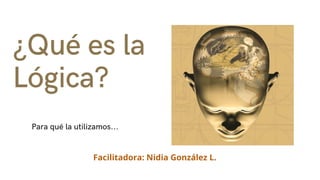 ¿Qué es la
Lógica?
Para qué la utilizamos...
Facilitadora: Nidia González L.
 
