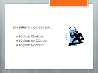 Los sistemas lógicos son: 
 Lógicas Clásicas. 
 Lógicas no Clásicas. 
 Lógicas Modales. 
 