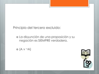 Principio del tercero excluido: 
 La disyunción de una proposición y su 
negación es SIEMPRE verdadera. 
 (A v ¬A) 
 