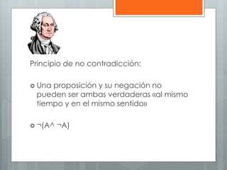 Principio de no contradicción: 
 Una proposición y su negación no 
pueden ser ambas verdaderas «al mismo 
tiempo y en el mismo sentido» 
 ¬(A^ ¬A) 
 