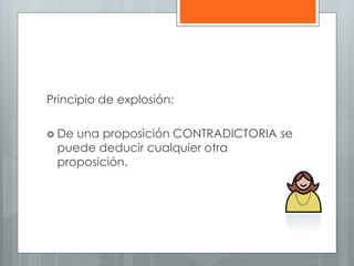 Principio de explosión: 
 De una proposición CONTRADICTORIA se 
puede deducir cualquier otra 
proposición. 
 