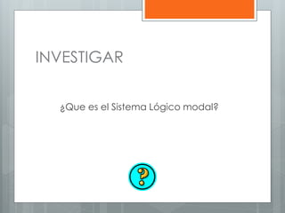 INVESTIGAR 
¿Que es el Sistema Lógico modal? 
 