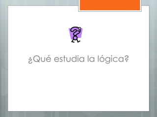 ¿Qué estudia la lógica? 
 
