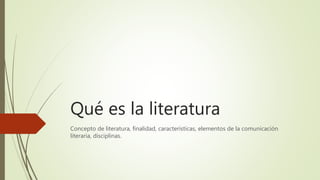 Qué es la literatura
Concepto de literatura, finalidad, características, elementos de la comunicación
literaria, disciplinas.
 