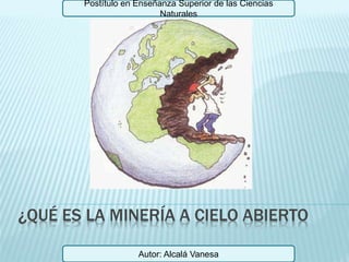 ¿QUÉ ES LA MINERÍA A CIELO ABIERTO
Postítulo en Enseñanza Superior de las Ciencias
Naturales
Autor: Alcalá Vanesa
 