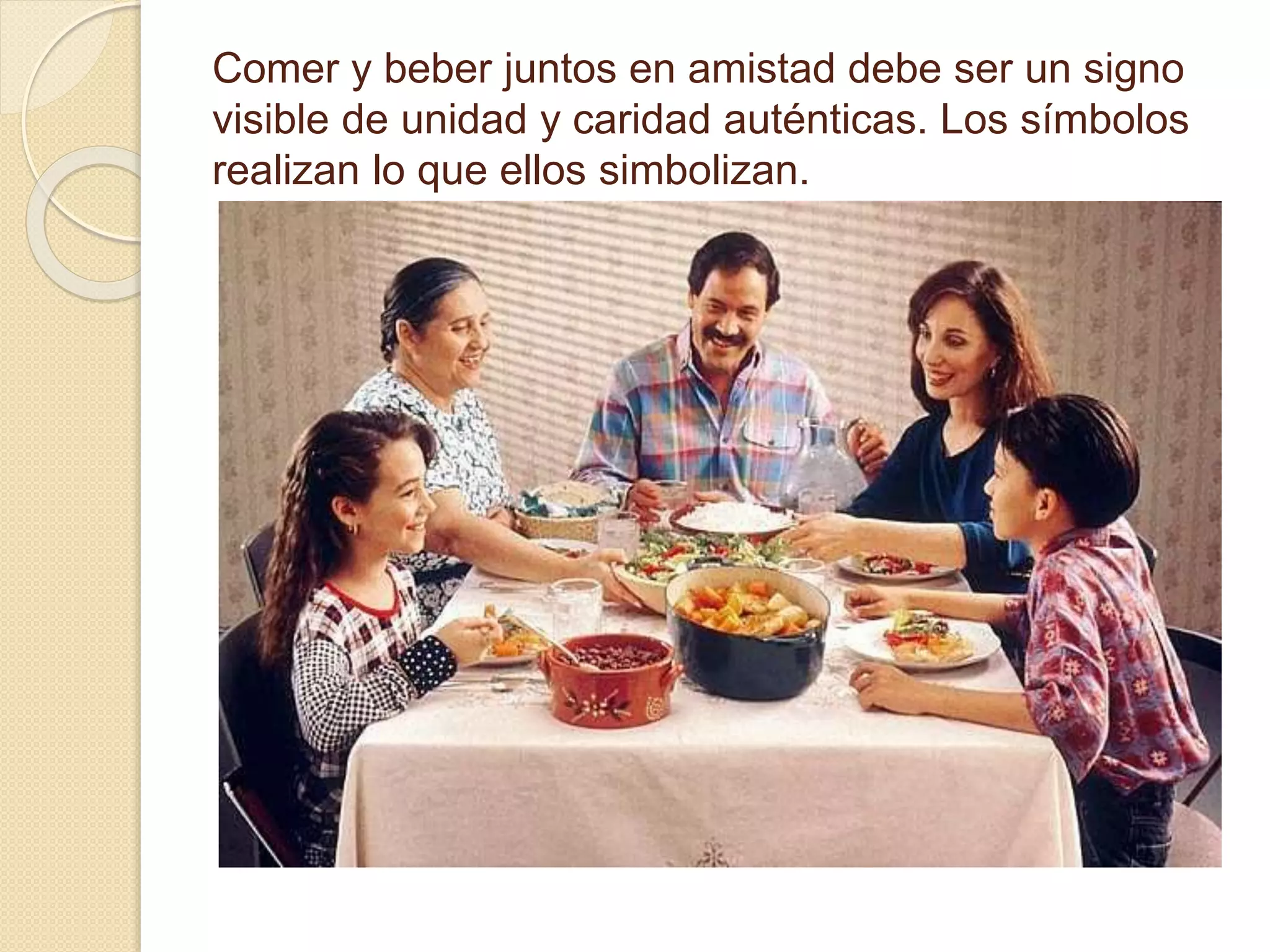 Comer y beber juntos en amistad debe ser un signo
visible de unidad y caridad auténticas. Los símbolos
realizan lo que ellos simbolizan.
 