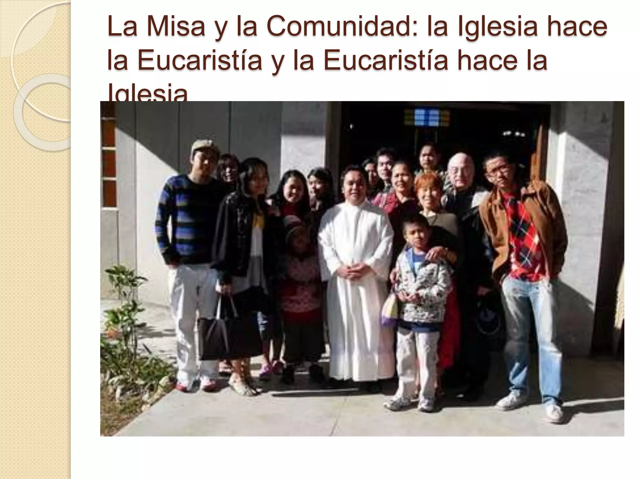 La Misa y la Comunidad: la Iglesia hace
la Eucaristía y la Eucaristía hace la
Iglesia
 