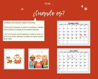 P E R O . . .
¿Cuándo es?
La Navidad como festividad se separa en dos partes:
- Del 24 al 25 de diciembre se celebra la nochebuena y Navidad,
donde celebramos la llegada del conocidísimo Papá Noel.
- Del 5 al 6 de enero del año siguiente se celebra la noche y el
día de reyes, donde celebramos la llegada de nuestros queridos
Reyes Magos.
Nochebuena Navidad
Noche de
Reyes
Día de Reyes
 