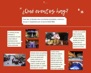 Y . . .
¿Qué eventos hay?
Pues bien, la Navidad tiene muchísimas actividades y eventos a
los que ir. Empecemos por el mes de DICIEMBRE:
Al comienzo de esta
festividad, el
ayuntamiento de cada
ciudad realiza el
alumbrado de las
calles. ¡incluso montan
figuras luminosas!
Y cómo no, no podía
faltar la famosa
casita de Papá Noel
(o Santa Claus como
también se le llama)
en este caso, en
Alicante se sitúa en el
parque de la Ereta
También existe una actividad
donde los más pequeños (y
los no tan peques jeje)
podrán tirarse por un
tobogán de hielo con una
rueda (y podéis ver quién
llega más rápido ;) ), ¡suena
divertidísimo! ¿verdad?
Muchos hemos
soñado con patinar
sobre hielo como
aparece en muchas
películas, pues ¡no te
querrás perder esta
oportunidad con las
pistas de patinaje
sobre hielo navideñas!
 