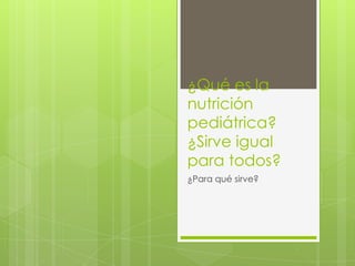 ¿Qué es la
nutrición
pediátrica?
¿Sirve igual
para todos?
¿Para qué sirve?
 