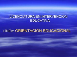 LICENCIATURA EN INTERVENCIÓN
            EDUCATIVA


LÍNEA: ORIENTACIÓN EDUCACIONAL
 