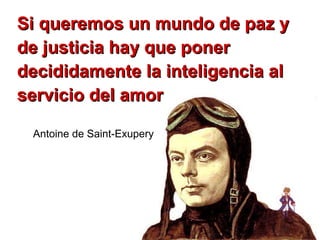 Si queremos un mundo de paz ySi queremos un mundo de paz y
de justicia hay que ponerde justicia hay que poner
decididamente la inteligencia aldecididamente la inteligencia al
servicio del amorservicio del amor
Antoine de Saint-Exupery
 