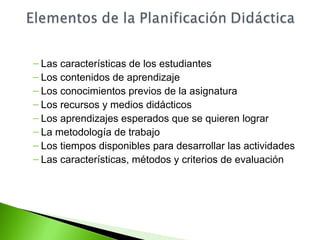 – Las características de los estudiantes 
– Los contenidos de aprendizaje 
– Los conocimientos previos de la asignatura 
– Los recursos y medios didácticos 
– Los aprendizajes esperados que se quieren lograr 
– La metodología de trabajo 
– Los tiempos disponibles para desarrollar las actividades 
– Las características, métodos y criterios de evaluación 
 