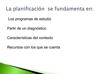 Los programas de estudio 
Partir de un diagnóstico 
Características del contexto 
Recursos con los que se cuenta 
 