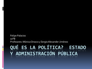 Felipe Palacios
10°B
Profesores: Mónica Orozco y Sergio Alexander Jiménez

QUÉ ES LA POLÍTICA? ESTADO
Y ADMINISTRACIÓN PÚBLICA
 