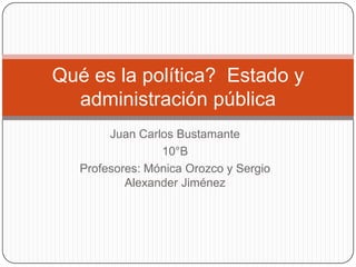 Qué es la política? Estado y
  administración pública
        Juan Carlos Bustamante
                 10°B
   Profesores: Mónica Orozco y Sergio
           Alexander Jiménez
 